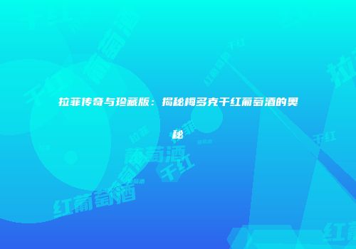 拉菲传奇与珍藏版：揭秘梅多克干红葡萄酒的奥秘