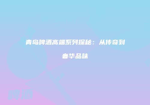 青岛啤酒高端系列探秘：从传奇到奢华品味