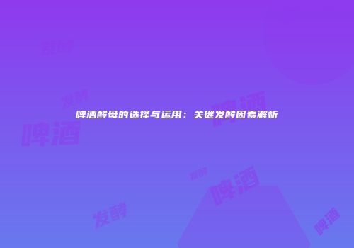 啤酒酵母的选择与运用：关键发酵因素解析