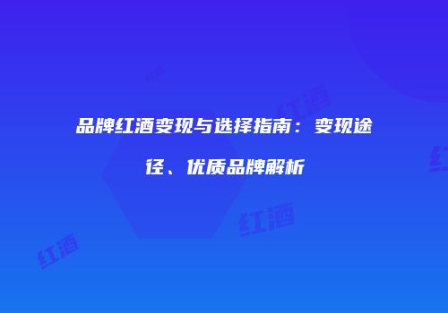 品牌红酒变现与选择指南：变现途径、优质品牌解析