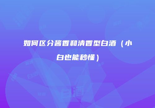 如何区分酱香和清香型白酒（小白也能秒懂）