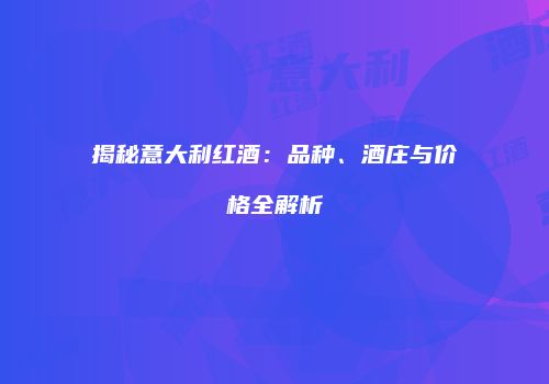 揭秘意大利红酒：品种、酒庄与价格全解析