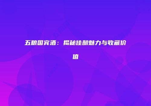 五粮国宾酒：揭秘佳酿魅力与收藏价值