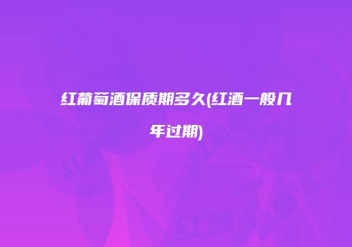 红葡萄酒保质期多久(红酒一般几年过期)
