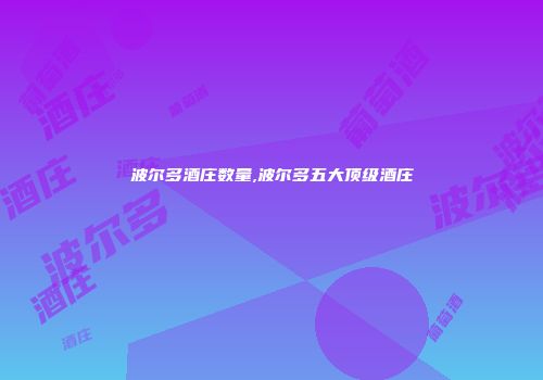 波尔多酒庄数量,波尔多五大顶级酒庄