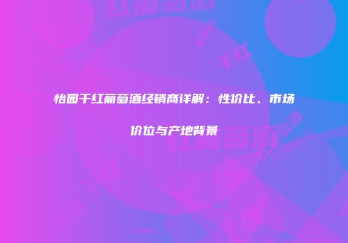怡园干红葡萄酒经销商详解：性价比、市场价位与产地背景