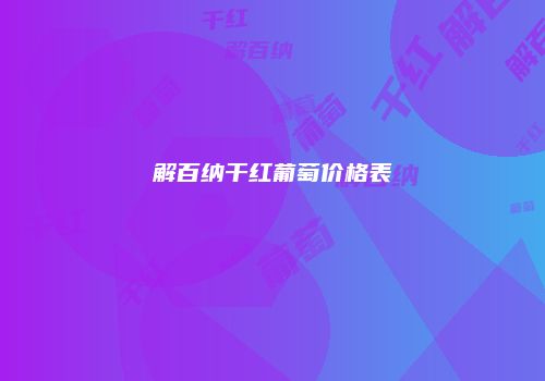 解百纳干红葡萄价格表
