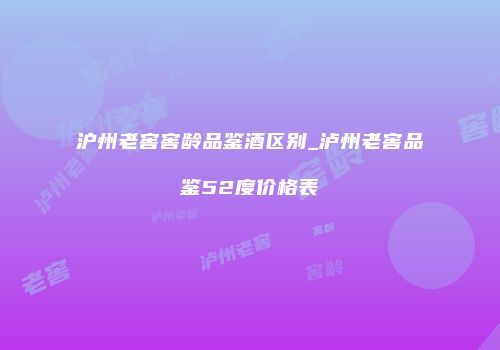 沪州老窖窖龄品鉴酒区别_泸州老窖品鉴52度价格表
