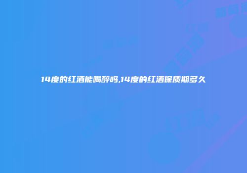 14度的红酒能喝醉吗,14度的红酒保质期多久