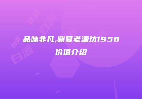 品味非凡,鼎夏老酒坊1958价值介绍