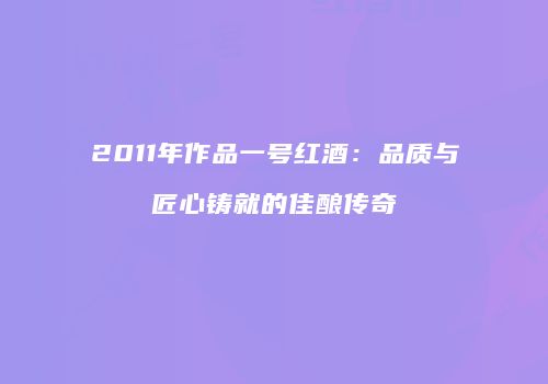2011年作品一号红酒：品质与匠心铸就的佳酿传奇