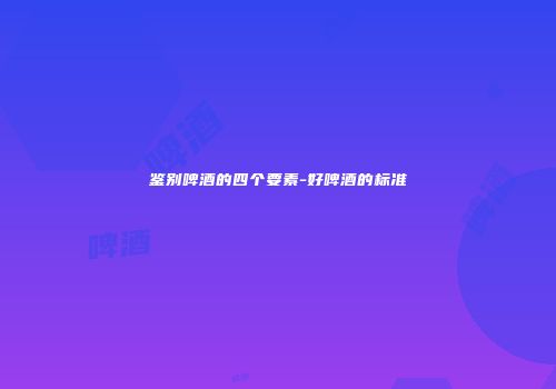 鉴别啤酒的四个要素-好啤酒的标准
