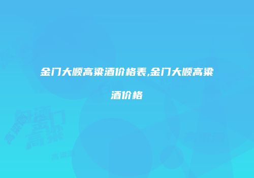 金门大顺高粱酒价格表,金门大顺高粱酒价格
