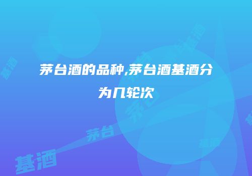 茅台酒的品种,茅台酒基酒分为几轮次