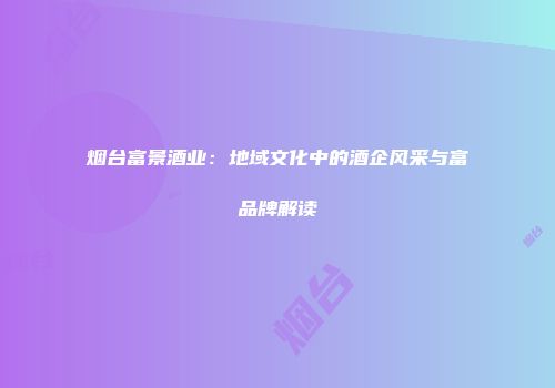 烟台富景酒业：地域文化中的酒企风采与富璟品牌解读