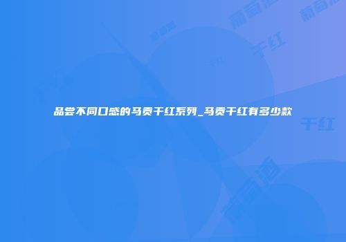 品尝不同口感的马贡干红系列_马贡干红有多少款