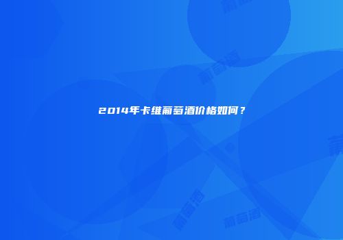 2014年卡维葡萄酒价格如何？