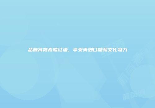 品味高档希腊红酒，享受美妙口感和文化魅力