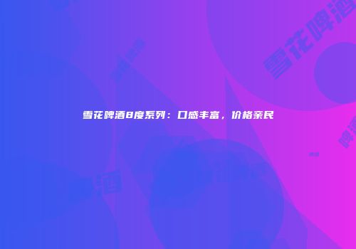 雪花啤酒8度系列：口感丰富，价格亲民
