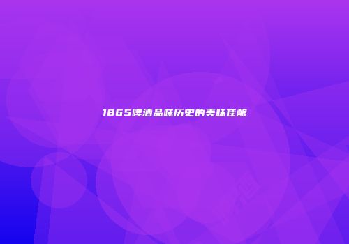 1865啤酒品味历史的美味佳酿