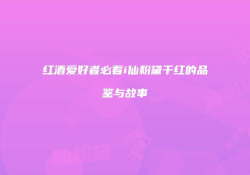 红酒爱好者必看i仙粉黛干红的品鉴与故事
