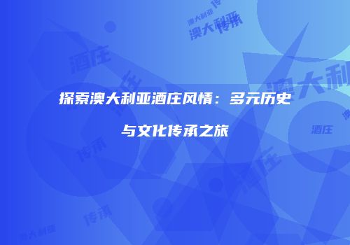 探索澳大利亚酒庄风情：多元历史与文化传承之旅