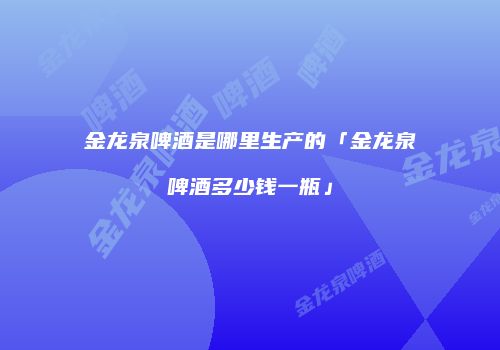 金龙泉啤酒是哪里生产的「金龙泉啤酒多少钱一瓶」