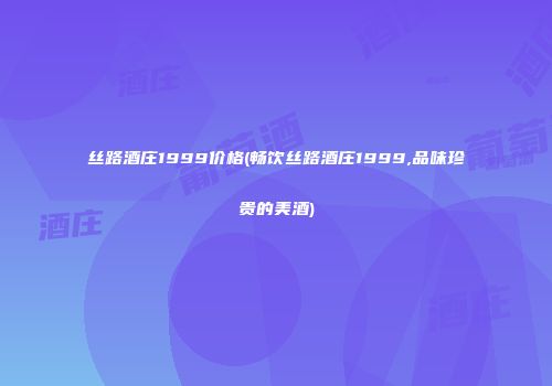 丝路酒庄1999价格(畅饮丝路酒庄1999,品味珍贵的美酒)