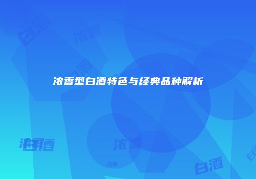 浓香型白酒特色与经典品种解析