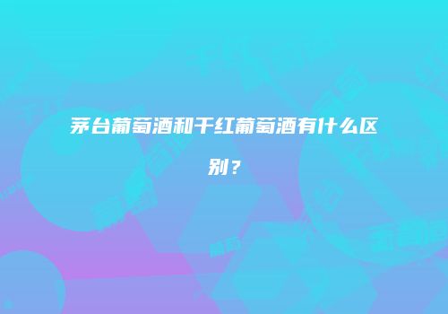 茅台葡萄酒和干红葡萄酒有什么区别？