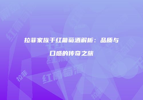 拉菲家族干红葡萄酒解析：品质与口感的传奇之旅