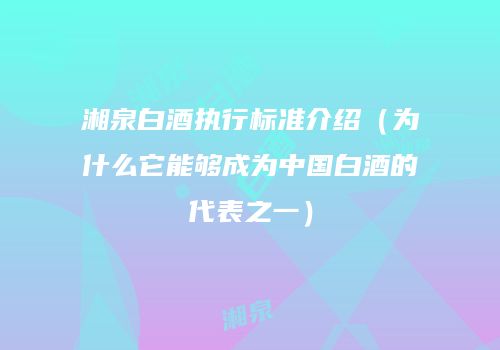 湘泉白酒执行标准介绍（为什么它能够成为中国白酒的代表之一）