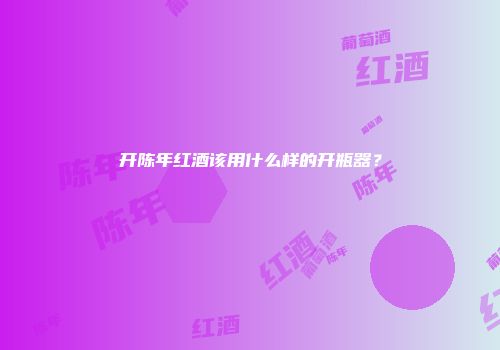 开陈年红酒该用什么样的开瓶器？