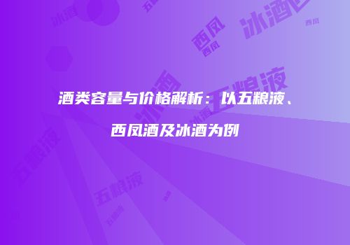 酒类容量与价格解析：以五粮液、西凤酒及冰酒为例