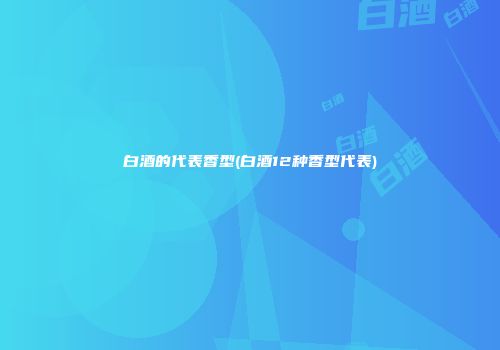 白酒的代表香型(白酒12种香型代表)