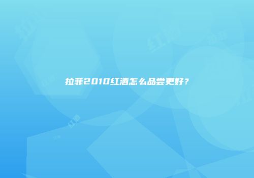 拉菲2010红酒怎么品尝更好？