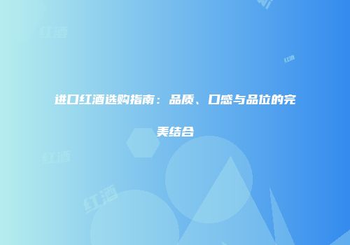 进口红酒选购指南：品质、口感与品位的完美结合
