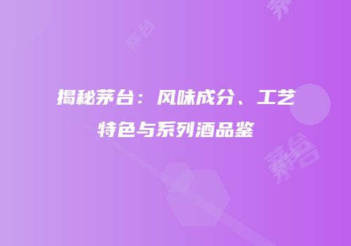 揭秘茅台：风味成分、工艺特色与系列酒品鉴