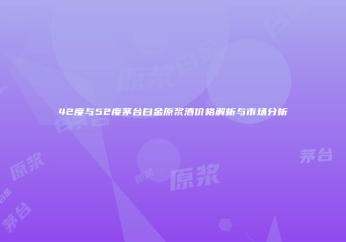 42度与52度茅台白金原浆酒价格解析与市场分析