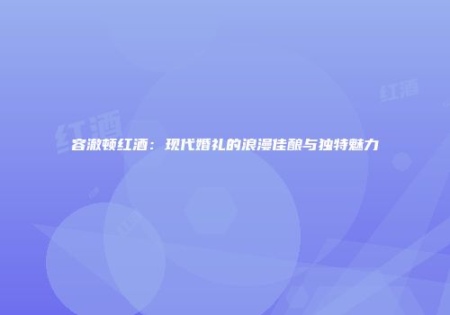 容澈顿红酒：现代婚礼的浪漫佳酿与独特魅力