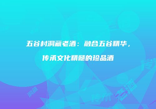五谷村洞藏老酒：融合五谷精华，传承文化精髓的珍品酒