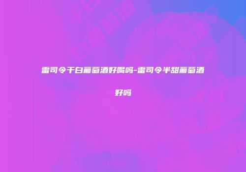 雷司令干白葡萄酒好喝吗-雷司令半甜葡萄酒好吗