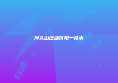 河头山庄酒价格一览表