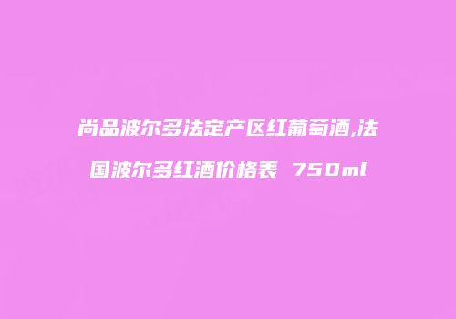 尚品波尔多法定产区红葡萄酒,法国波尔多红酒价格表 750ml