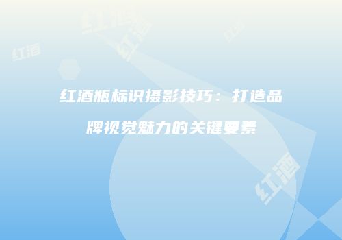 红酒瓶标识摄影技巧：打造品牌视觉魅力的关键要素