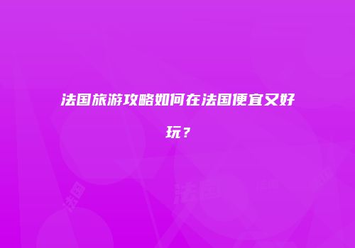 法国旅游攻略如何在法国便宜又好玩？