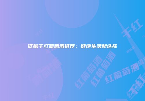 低糖干红葡萄酒推荐：健康生活新选择