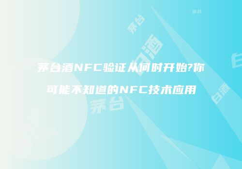 茅台酒NFC验证从何时开始?你可能不知道的NFC技术应用