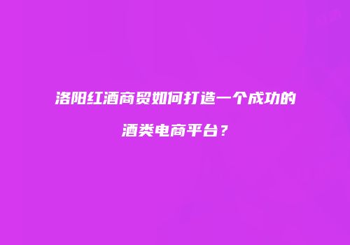 洛阳红酒商贸如何打造一个成功的酒类电商平台？