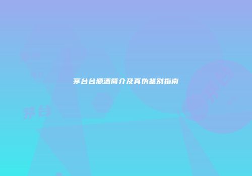 茅台台源酒简介及真伪鉴别指南